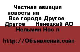 Частная авиация, новости на AirCargoNews - Все города Другое » Другое   . Ненецкий АО,Нельмин Нос п.